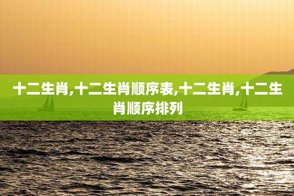 十二生肖,十二生肖顺序表,十二生肖,十二生肖顺序排列