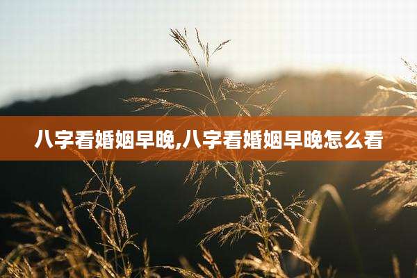 八字看婚姻早晚,八字看婚姻早晚怎么看