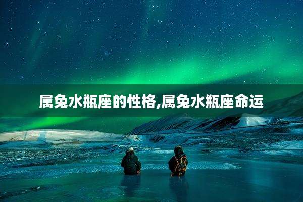 属兔水瓶座的性格,属兔水瓶座命运