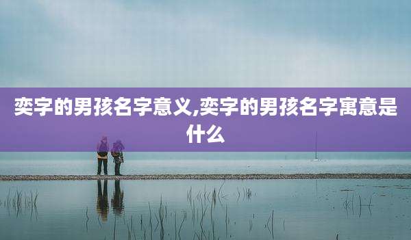 奕字的男孩名字意义,奕字的男孩名字寓意是什么
