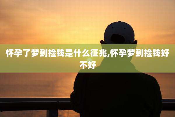 怀孕了梦到捡钱是什么征兆,怀孕梦到捡钱好不好