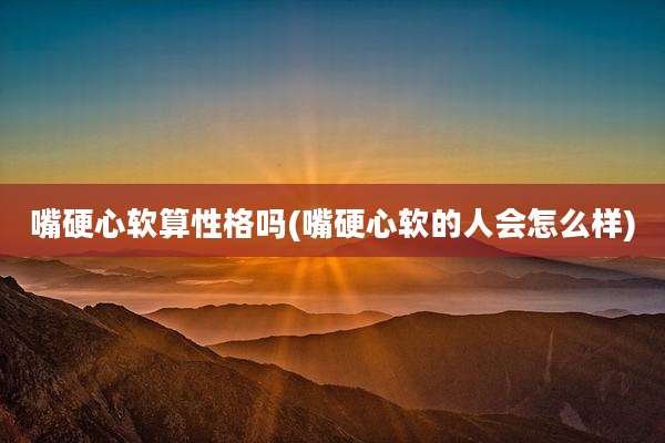嘴硬心软算性格吗(嘴硬心软的人会怎么样)