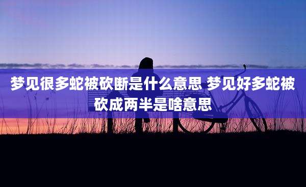 梦见很多蛇被砍断是什么意思 梦见好多蛇被砍成两半是啥意思