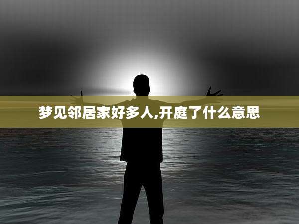 梦见邻居家好多人,开庭了什么意思