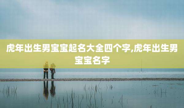 虎年出生男宝宝起名大全四个字,虎年出生男宝宝名字