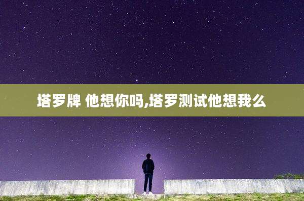 塔罗牌 他想你吗,塔罗测试他想我么