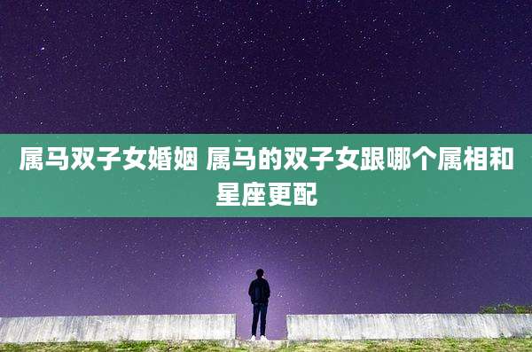 属马双子女婚姻 属马的双子女跟哪个属相和星座更配