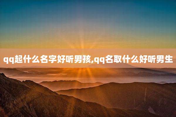 qq起什么名字好听男孩,qq名取什么好听男生