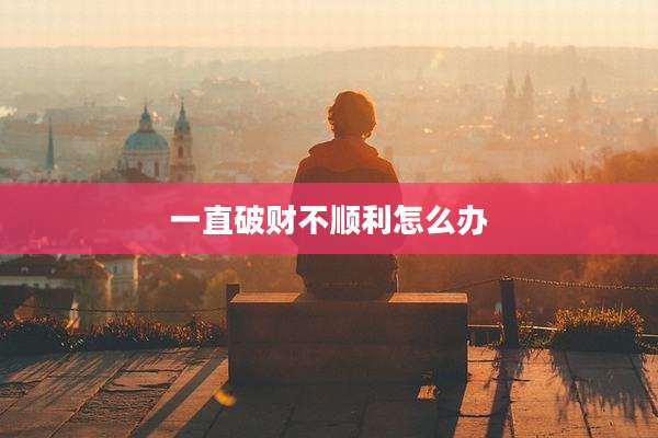 一直破财不顺利怎么办