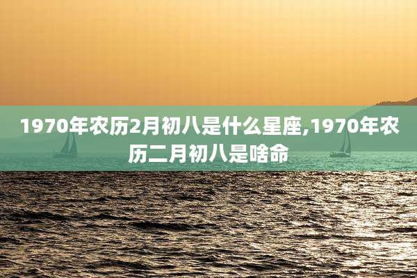 1970年农历2月初八是什么星座,1970年农历二月初八是啥命