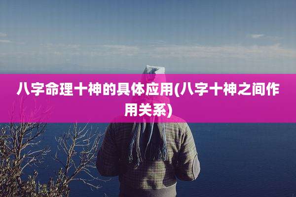 八字命理十神的具体应用(八字十神之间作用关系)