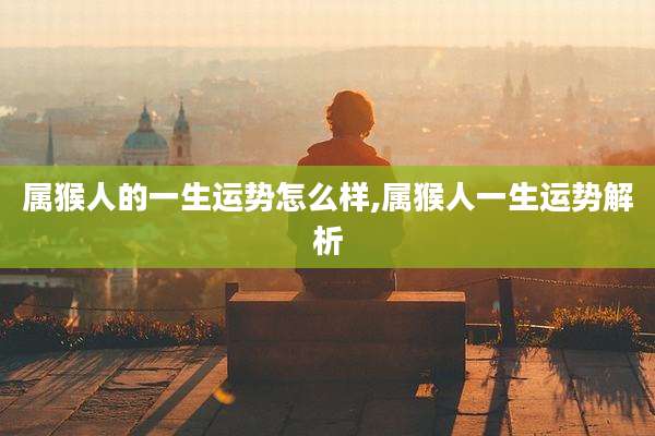 属猴人的一生运势怎么样,属猴人一生运势解析