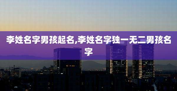 李姓名字男孩起名,李姓名字独一无二男孩名字