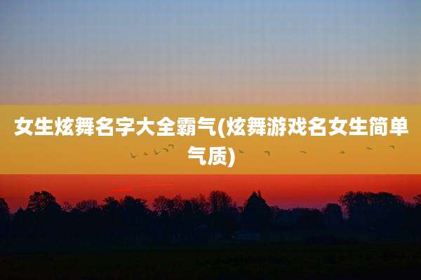 女生炫舞名字大全霸气(炫舞游戏名女生简单气质)