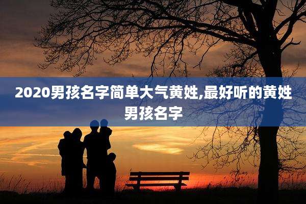 2020男孩名字简单大气黄姓,最好听的黄姓男孩名字