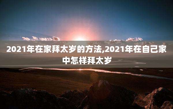 2021年在家拜太岁的方法,2021年在自己家中怎样拜太岁