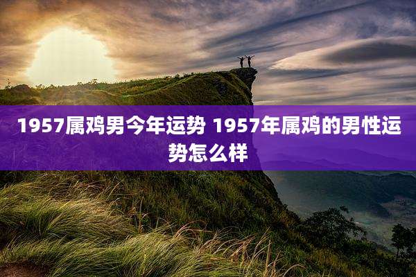 1957属鸡男今年运势 1957年属鸡的男性运势怎么样