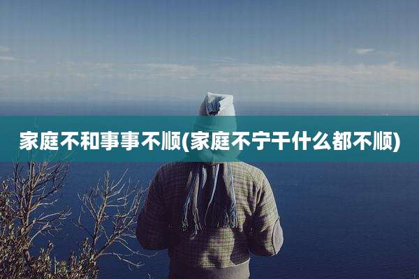 家庭不和事事不顺(家庭不宁干什么都不顺)