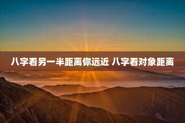 八字看另一半距离你远近 八字看对象距离