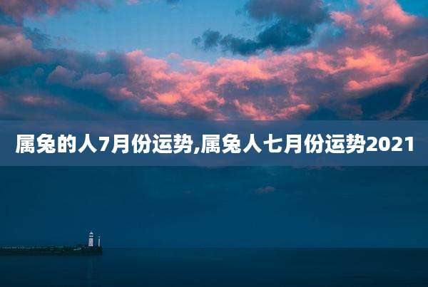 属兔的人7月份运势,属兔人七月份运势2021