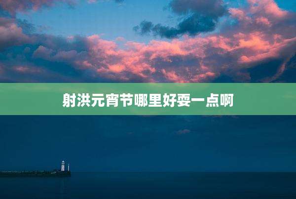 射洪元宵节哪里好耍一点啊