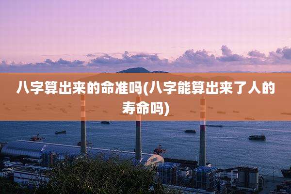 八字算出来的命准吗(八字能算出来了人的寿命吗)