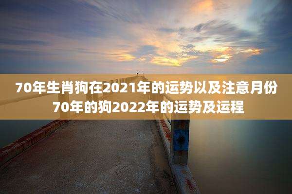 70年生肖狗在2021年的运势以及注意月份 70年的狗2022年的运势及运程