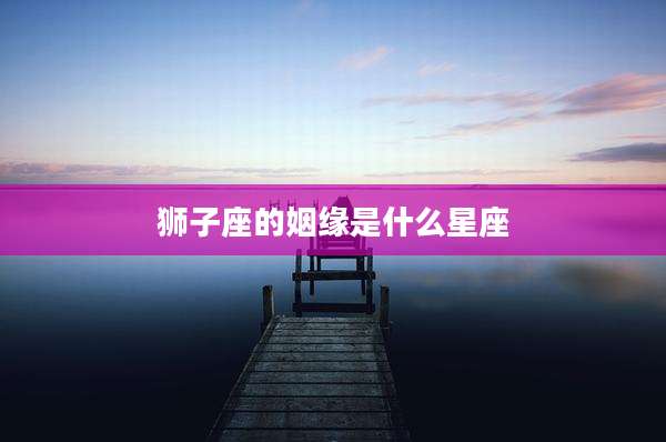 狮子座的姻缘是什么星座