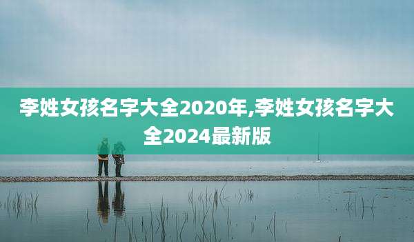 李姓女孩名字大全2020年,李姓女孩名字大全2024最新版