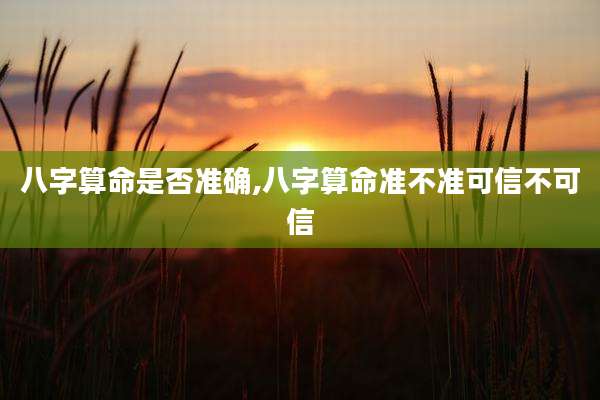 八字算命是否准确,八字算命准不准可信不可信