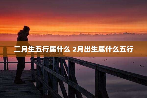 二月生五行属什么 2月出生属什么五行