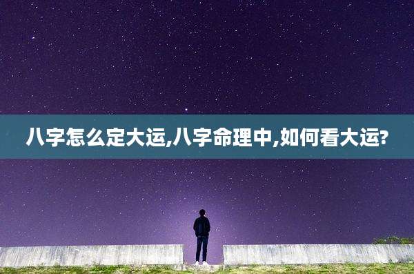 八字怎么定大运,八字命理中,如何看大运?