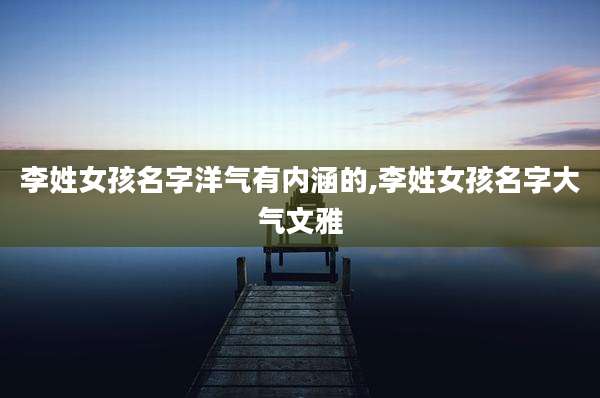 李姓女孩名字洋气有内涵的,李姓女孩名字大气文雅