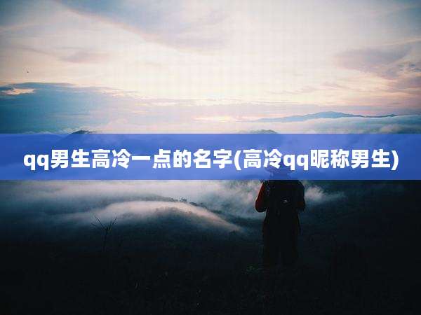 qq男生高冷一点的名字(高冷qq昵称男生)