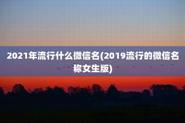 2021年流行什么微信名(2019流行的微信名称女生版)