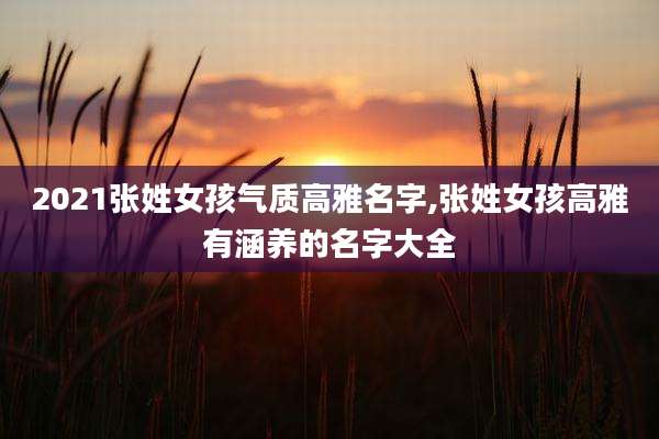 2021张姓女孩气质高雅名字,张姓女孩高雅有涵养的名字大全