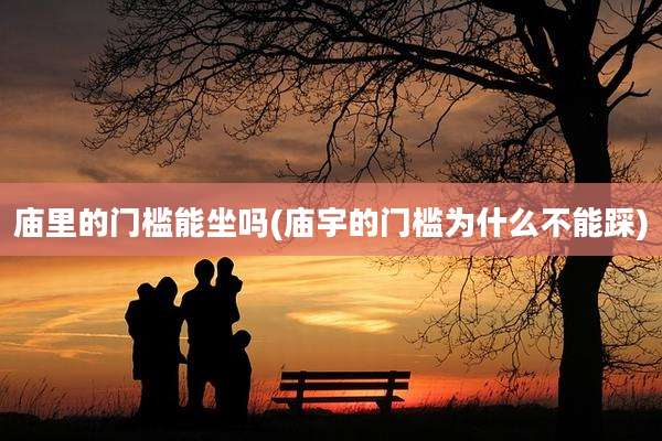 庙里的门槛能坐吗(庙宇的门槛为什么不能踩)