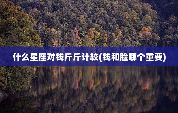 什么星座对钱斤斤计较(钱和脸哪个重要)