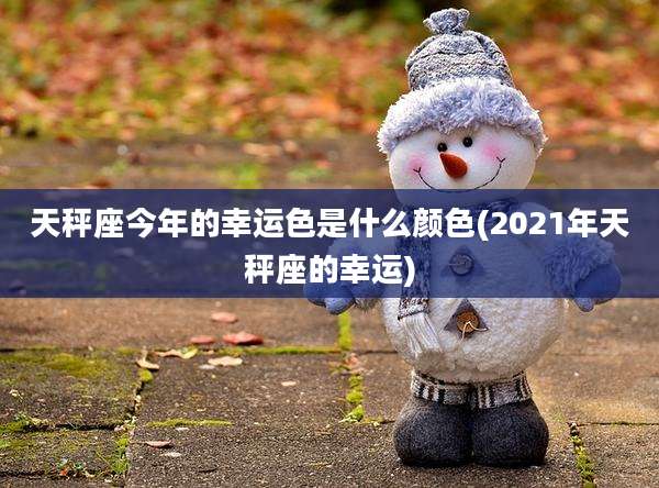 天秤座今年的幸运色是什么颜色(2021年天秤座的幸运)