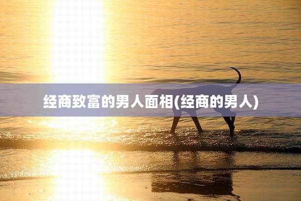 经商致富的男人面相(经商的男人)