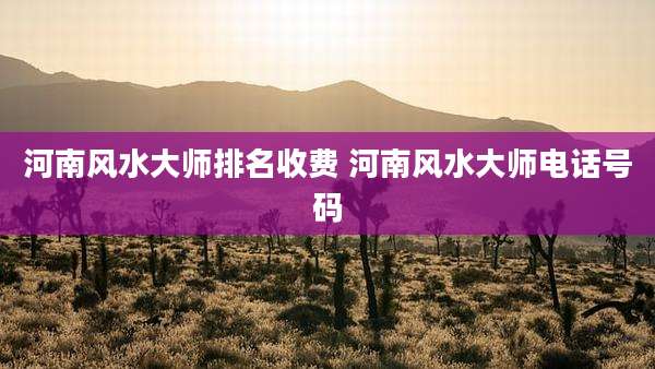 河南风水大师排名收费 河南风水大师电话号码