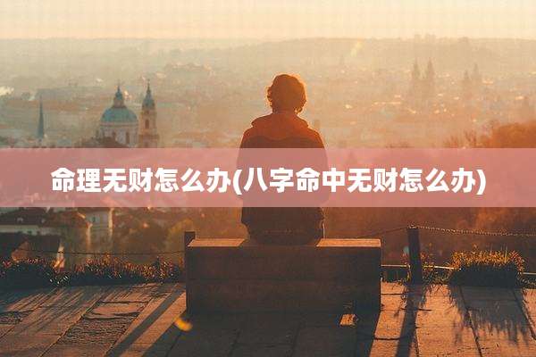 命理无财怎么办(八字命中无财怎么办)