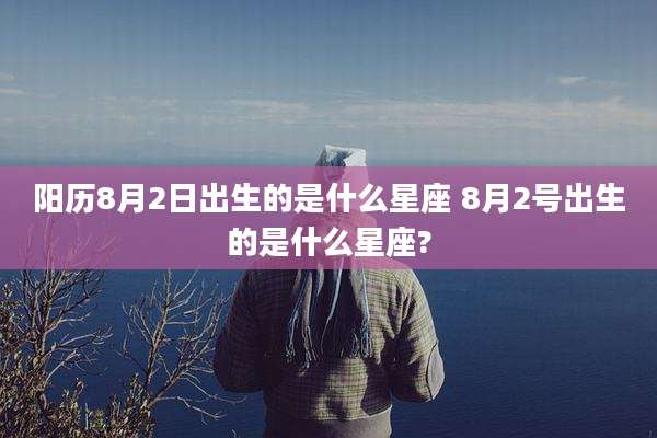 阳历8月2日出生的是什么星座 8月2号出生的是什么星座?