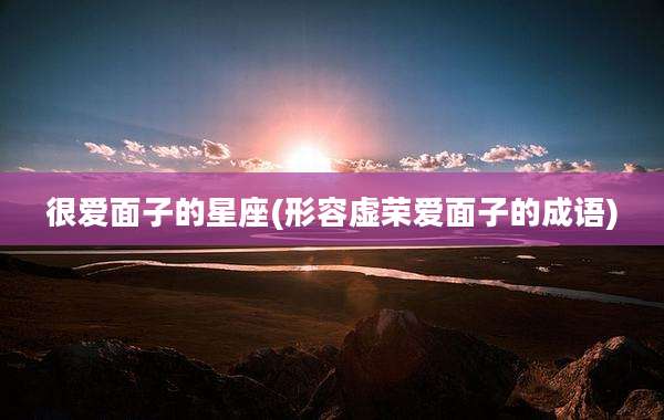 很爱面子的星座(形容虚荣爱面子的成语)