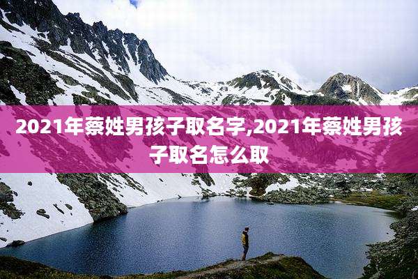 2021年蔡姓男孩子取名字,2021年蔡姓男孩子取名怎么取