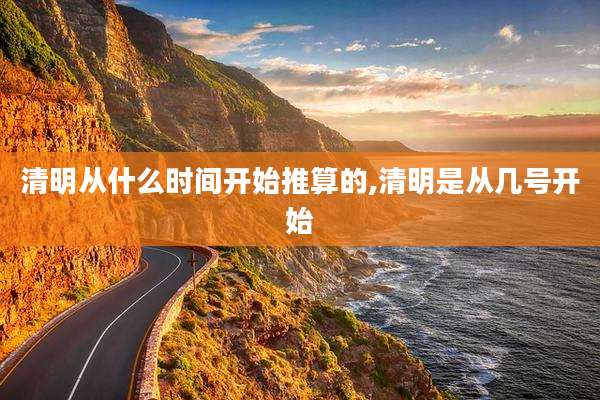 清明从什么时间开始推算的,清明是从几号开始
