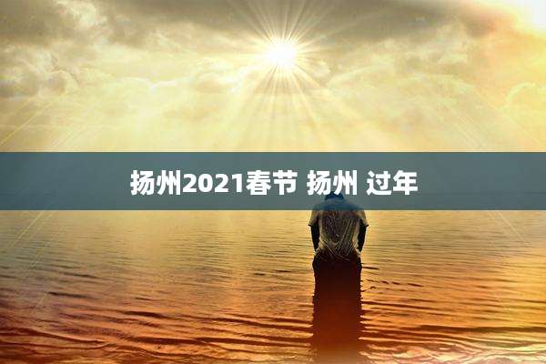 扬州2021春节 扬州 过年