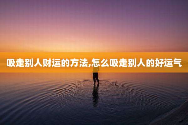 吸走别人财运的方法,怎么吸走别人的好运气
