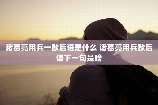 诸葛亮用兵一歇后语是什么 诸葛亮用兵歇后语下一句是啥