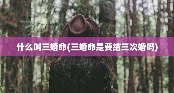 什么叫三婚命(三婚命是要结三次婚吗)